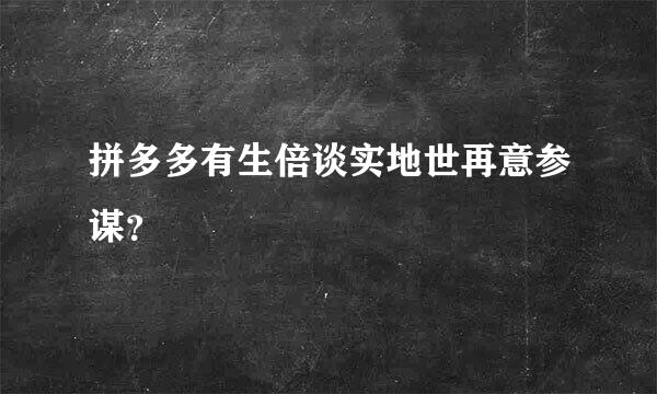 拼多多有生倍谈实地世再意参谋？