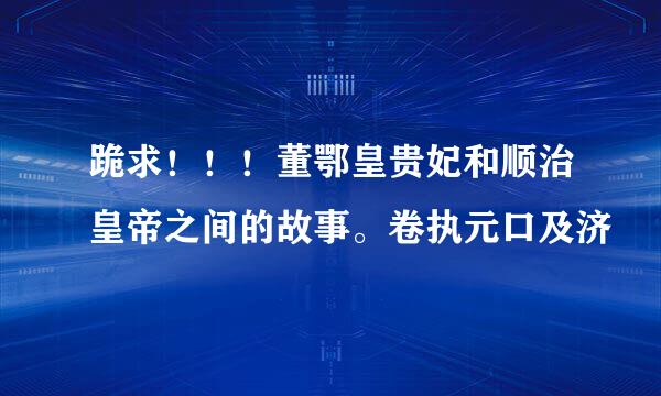 跪求！！！董鄂皇贵妃和顺治皇帝之间的故事。卷执元口及济