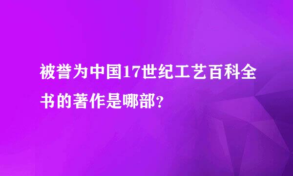 被誉为中国17世纪工艺百科全书的著作是哪部？