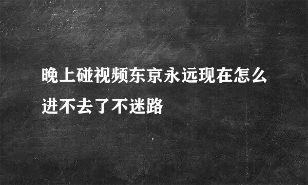 晚上碰视频东京永远现在怎么进不去了不迷路