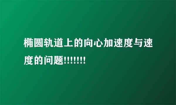 椭圆轨道上的向心加速度与速度的问题!!!!!!!