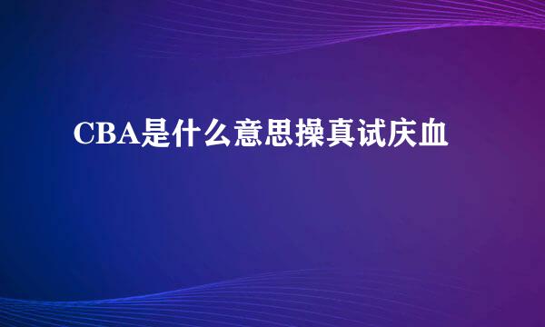 CBA是什么意思操真试庆血