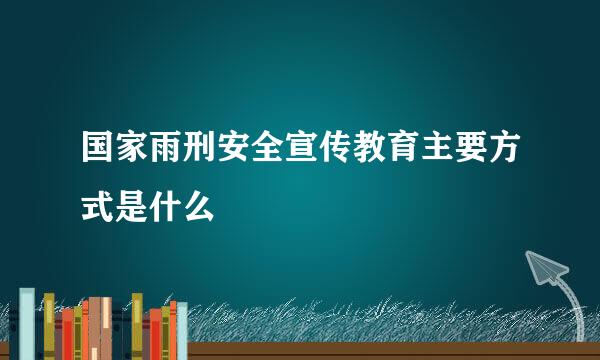 国家雨刑安全宣传教育主要方式是什么