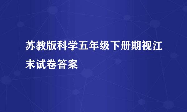 苏教版科学五年级下册期视江末试卷答案