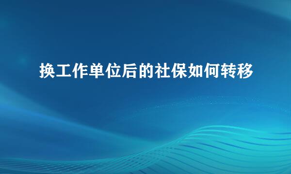 换工作单位后的社保如何转移