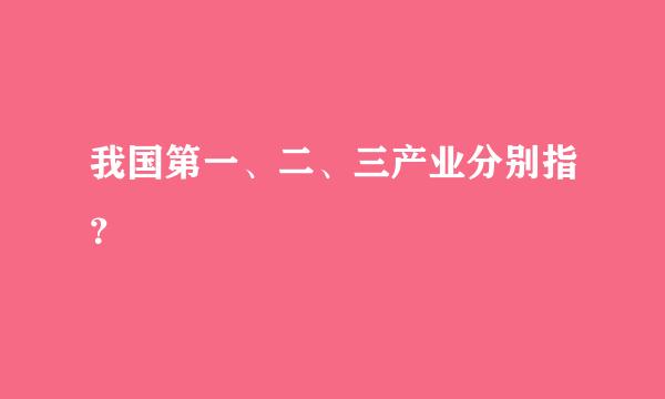 我国第一、二、三产业分别指？