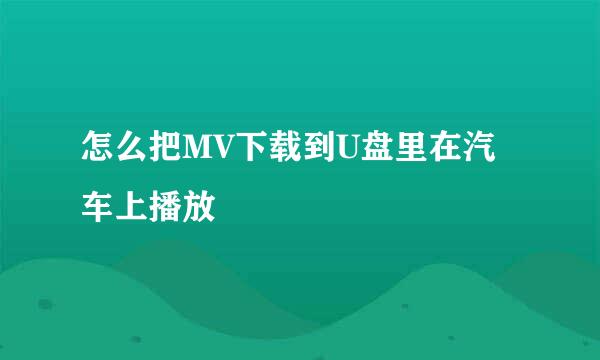 怎么把MV下载到U盘里在汽车上播放