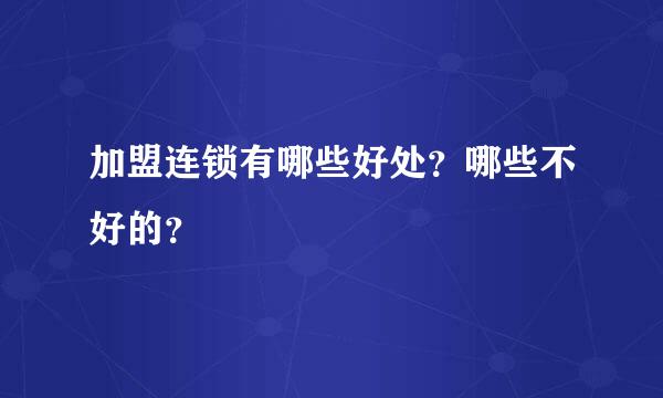 加盟连锁有哪些好处？哪些不好的？