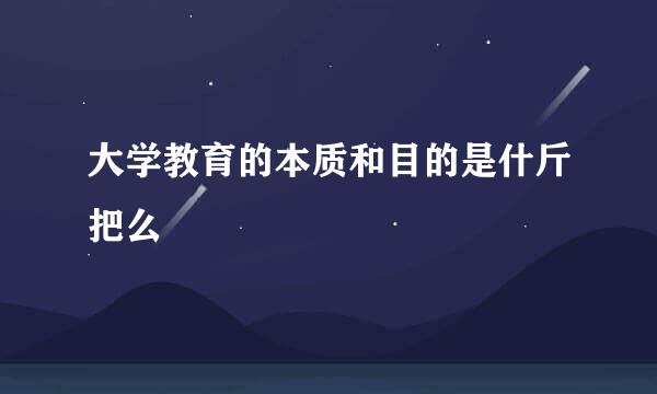 大学教育的本质和目的是什斤把么