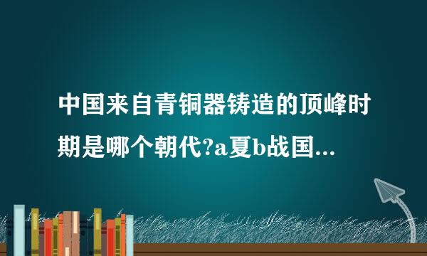 中国来自青铜器铸造的顶峰时期是哪个朝代?a夏b战国c周d商