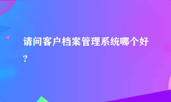 请问客户档案管理系统哪个好?