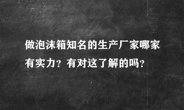 做泡沫箱知名的生产厂家哪家有实力？有对这了解的吗？