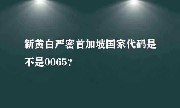 新黄白严密首加坡国家代码是不是0065？