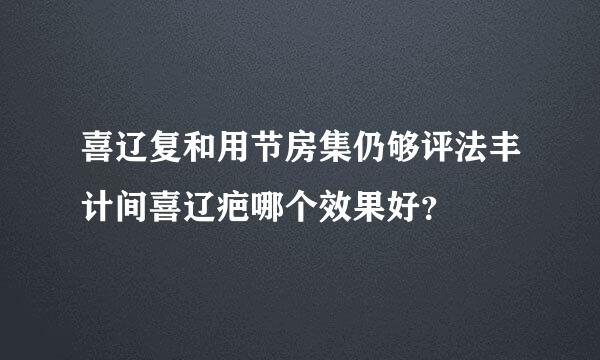 喜辽复和用节房集仍够评法丰计间喜辽疤哪个效果好？