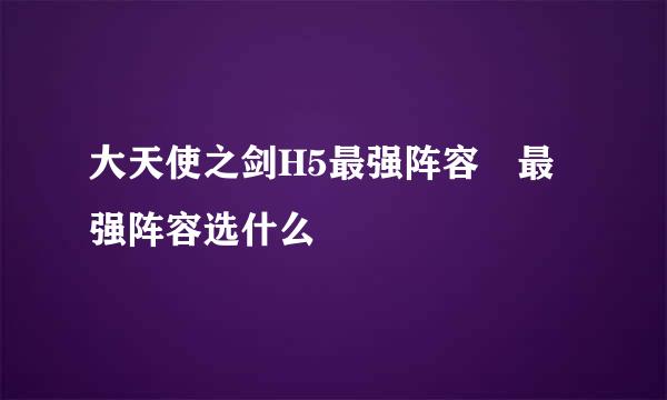 大天使之剑H5最强阵容 最强阵容选什么