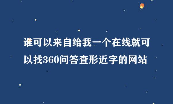 谁可以来自给我一个在线就可以找360问答查形近字的网站