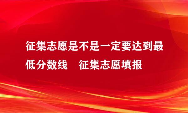 征集志愿是不是一定要达到最低分数线 征集志愿填报