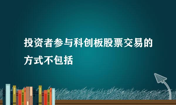 投资者参与科创板股票交易的方式不包括