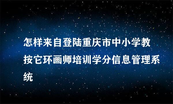 怎样来自登陆重庆市中小学教按它环画师培训学分信息管理系统