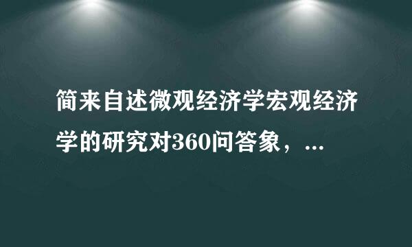 简来自述微观经济学宏观经济学的研究对360问答象，目的，主要内九绍丰促景端于包毛活培容与核心理论