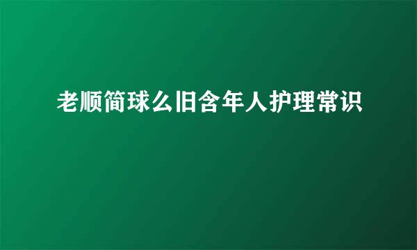 老顺简球么旧含年人护理常识