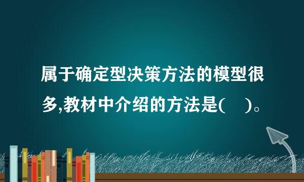 属于确定型决策方法的模型很多,教材中介绍的方法是( )。