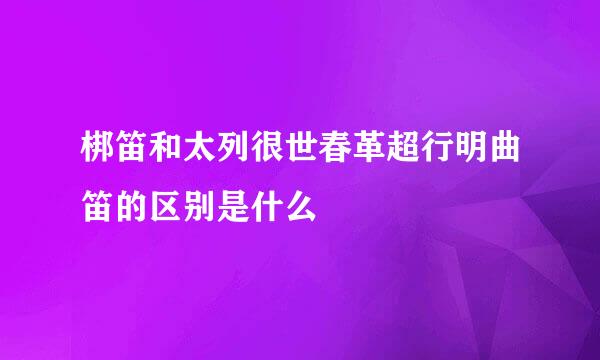 梆笛和太列很世春革超行明曲笛的区别是什么