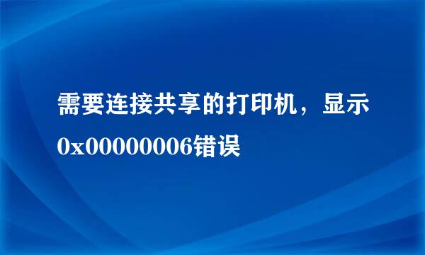 需要连接共享的打印机，显示0x00000006错误