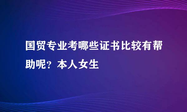 国贸专业考哪些证书比较有帮助呢？本人女生