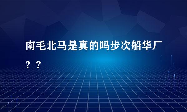 南毛北马是真的吗步次船华厂？？