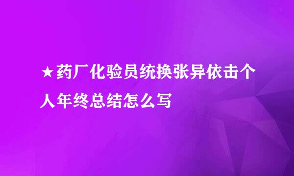 ★药厂化验员统换张异依击个人年终总结怎么写