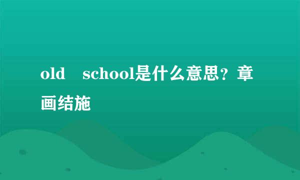 old school是什么意思？章画结施