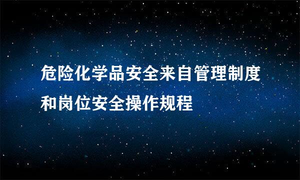 危险化学品安全来自管理制度和岗位安全操作规程