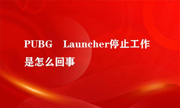 PUBG Launcher停止工作是怎么回事