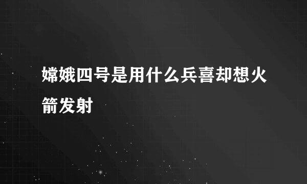 嫦娥四号是用什么兵喜却想火箭发射