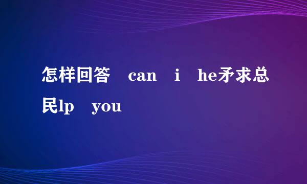 怎样回答 can i he矛求总民lp you