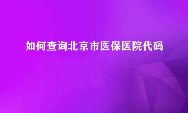 如何查询北京市医保医院代码