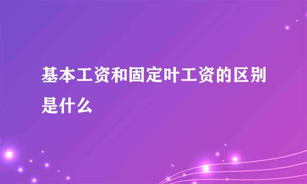 基本工资和固定叶工资的区别是什么