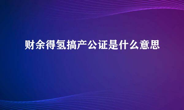 财余得氢搞产公证是什么意思