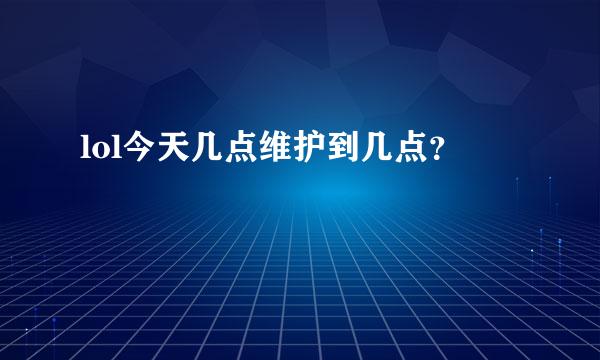 lol今天几点维护到几点？