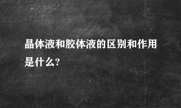 晶体液和胶体液的区别和作用是什么?