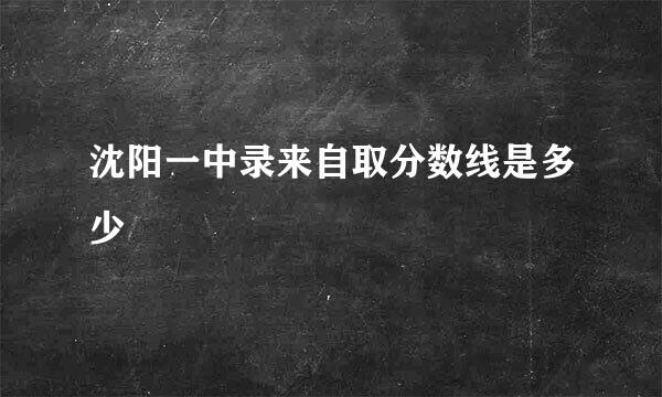 沈阳一中录来自取分数线是多少