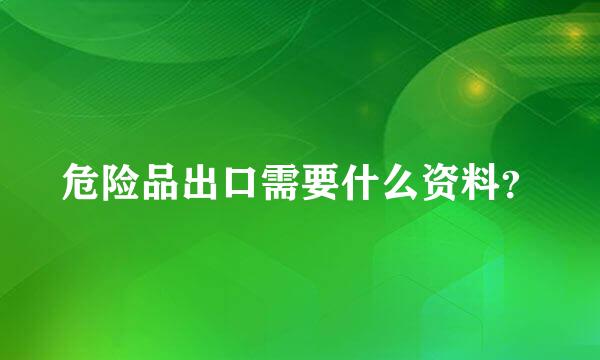 危险品出口需要什么资料？