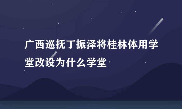 广西巡抚丁振泽将桂林体用学堂改设为什么学堂