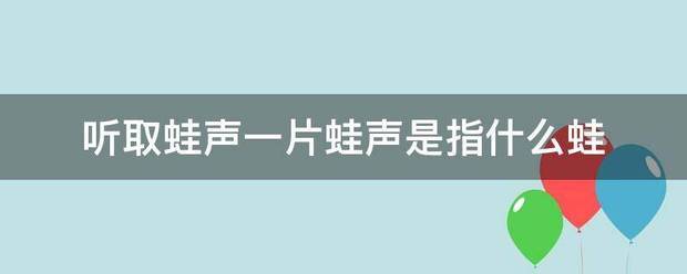 听取蛙声呢打活行一片蛙声是指什么蛙