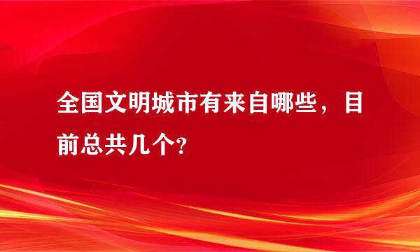 全国文明城市有来自哪些，目前总共几个？