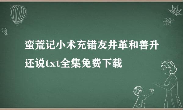 蛮荒记小术充错友井革和善升还说txt全集免费下载