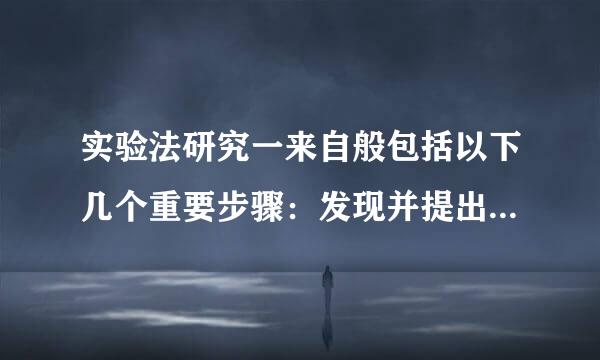 实验法研究一来自般包括以下几个重要步骤：发现并提出______；收集与问题相关的______；作出__实时四训看____；设计____