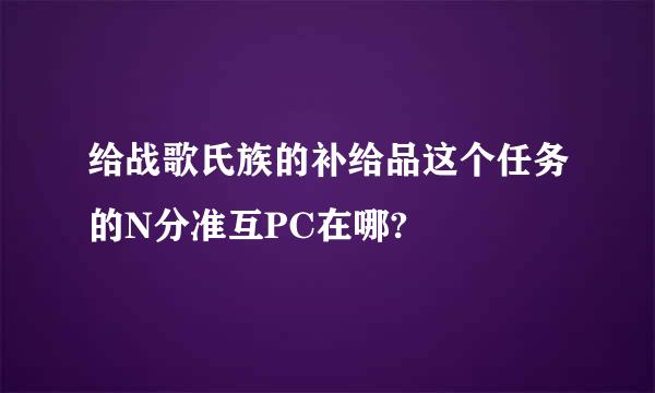 给战歌氏族的补给品这个任务的N分准互PC在哪?