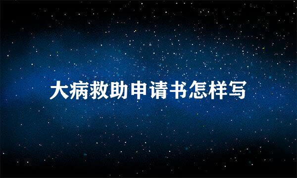 大病救助申请书怎样写